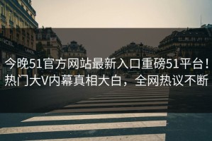 今晚51官方网站最新入口重磅51平台！热门大V内幕真相大白，全网热议不断