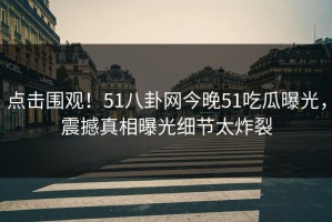 点击围观！51八卦网今晚51吃瓜曝光，震撼真相曝光细节太炸裂