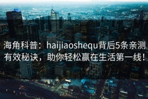 海角科普：haijiaoshequ背后5条亲测有效秘诀，助你轻松赢在生活第一线！