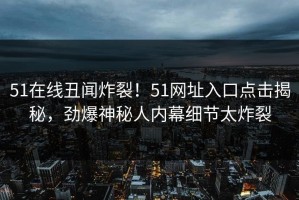 51在线丑闻炸裂！51网址入口点击揭秘，劲爆神秘人内幕细节太炸裂