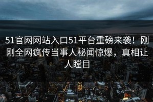 51官网网站入口51平台重磅来袭！刚刚全网疯传当事人秘闻惊爆，真相让人瞠目