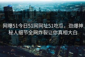 网曝51今日51网网址51吃瓜，劲爆神秘人细节全网炸裂让你真相大白