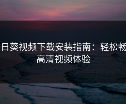 向日葵视频下载安装指南：轻松畅享高清视频体验