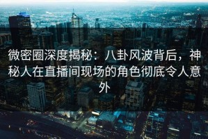 微密圈深度揭秘：八卦风波背后，神秘人在直播间现场的角色彻底令人意外