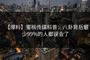 【爆料】蜜桃传媒科普：八卦背后最少99%的人都误会了