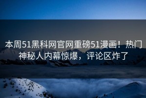 本周51黑科网官网重磅51漫画！热门神秘人内幕惊爆，评论区炸了