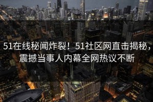 51在线秘闻炸裂！51社区网直击揭秘，震撼当事人内幕全网热议不断