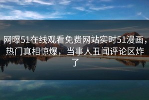 网曝51在线观看免费网站实时51漫画，热门真相惊爆，当事人丑闻评论区炸了