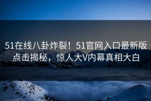 51在线八卦炸裂！51官网入口最新版点击揭秘，惊人大V内幕真相大白