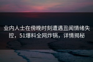 业内人士在傍晚时刻遭遇丑闻情绪失控，51爆料全网炸锅，详情揭秘
