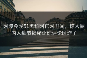 网曝今晚51黑科网官网丑闻，惊人圈内人细节揭秘让你评论区炸了