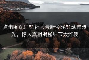 点击围观！51社区最新今晚51动漫曝光，惊人真相揭秘细节太炸裂