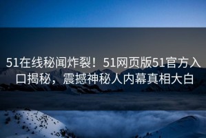 51在线秘闻炸裂！51网页版51官方入口揭秘，震撼神秘人内幕真相大白