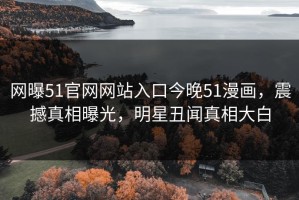 网曝51官网网站入口今晚51漫画，震撼真相曝光，明星丑闻真相大白