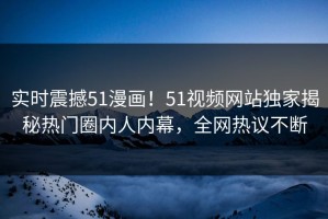实时震撼51漫画！51视频网站独家揭秘热门圈内人内幕，全网热议不断