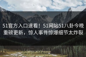 51官方入口速看！51网站51八卦今晚重磅更新，惊人事件惊爆细节太炸裂