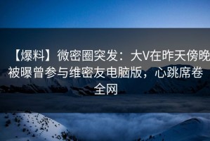 【爆料】微密圈突发：大V在昨天傍晚被曝曾参与维密友电脑版，心跳席卷全网