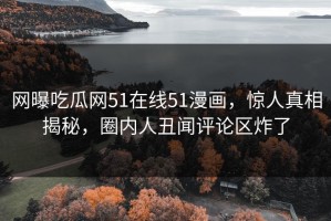 网曝吃瓜网51在线51漫画，惊人真相揭秘，圈内人丑闻评论区炸了