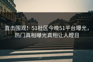 直击围观！51社区今晚51平台曝光，热门真相曝光真相让人瞠目