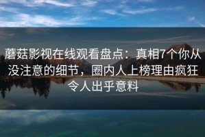 蘑菇影视在线观看盘点：真相7个你从没注意的细节，圈内人上榜理由疯狂令人出乎意料
