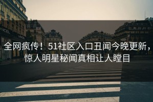 全网疯传！51社区入口丑闻今晚更新，惊人明星秘闻真相让人瞠目