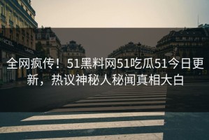 全网疯传！51黑料网51吃瓜51今日更新，热议神秘人秘闻真相大白