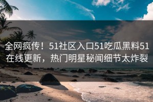 全网疯传！51社区入口51吃瓜黑料51在线更新，热门明星秘闻细节太炸裂