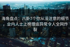 海角盘点：八卦7个你从没注意的细节，业内人士上榜理由异常令人全网炸裂