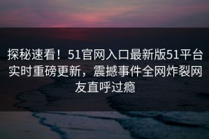 探秘速看！51官网入口最新版51平台实时重磅更新，震撼事件全网炸裂网友直呼过瘾