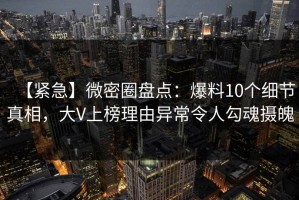 【紧急】微密圈盘点：爆料10个细节真相，大V上榜理由异常令人勾魂摄魄