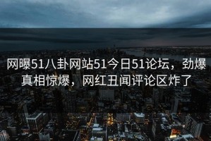网曝51八卦网站51今日51论坛，劲爆真相惊爆，网红丑闻评论区炸了