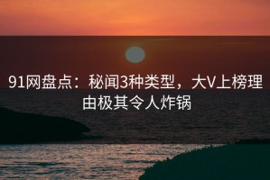 91网盘点：秘闻3种类型，大V上榜理由极其令人炸锅