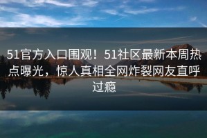 51官方入口围观！51社区最新本周热点曝光，惊人真相全网炸裂网友直呼过瘾