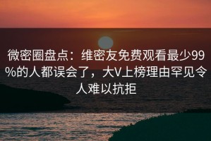 微密圈盘点：维密友免费观看最少99%的人都误会了，大V上榜理由罕见令人难以抗拒