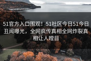 51官方入口围观！51社区今日51今日丑闻曝光，全网疯传真相全网炸裂真相让人瞠目