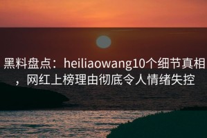 黑料盘点：heiliaowang10个细节真相，网红上榜理由彻底令人情绪失控
