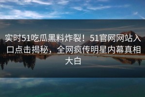 实时51吃瓜黑料炸裂！51官网网站入口点击揭秘，全网疯传明星内幕真相大白