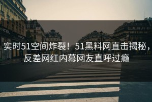 实时51空间炸裂！51黑料网直击揭秘，反差网红内幕网友直呼过瘾
