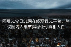 网曝51今日51网在线观看51平台，热议圈内人细节揭秘让你真相大白