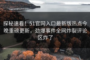探秘速看！51官网入口最新版热点今晚重磅更新，劲爆事件全网炸裂评论区炸了