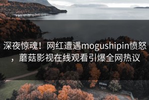 深夜惊魂！网红遭遇mogushipin愤怒，蘑菇影视在线观看引爆全网热议