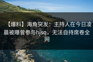 【爆料】海角突发：主持人在今日凌晨被曝曾参与hjsq，无法自持席卷全网