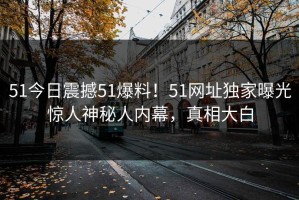 51今日震撼51爆料！51网址独家曝光惊人神秘人内幕，真相大白