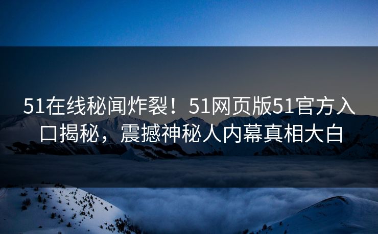 51在线秘闻炸裂！51网页版51官方入口揭秘，震撼神秘人内幕真相大白