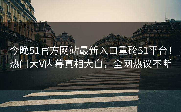 今晚51官方网站最新入口重磅51平台！热门大V内幕真相大白，全网热议不断
