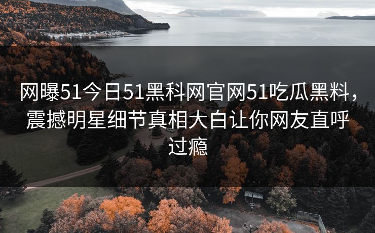 网曝51今日51黑科网官网51吃瓜黑料，震撼明星细节真相大白让你网友直呼过瘾
