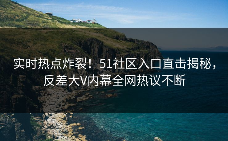 实时热点炸裂！51社区入口直击揭秘，反差大V内幕全网热议不断