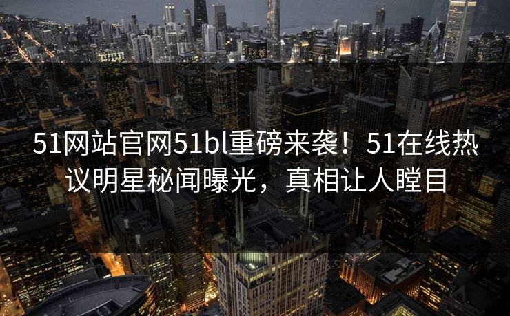 51网站官网51bl重磅来袭！51在线热议明星秘闻曝光，真相让人瞠目