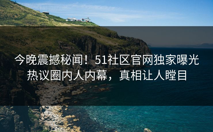 今晚震撼秘闻！51社区官网独家曝光热议圈内人内幕，真相让人瞠目