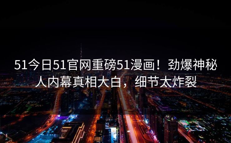 51今日51官网重磅51漫画！劲爆神秘人内幕真相大白，细节太炸裂